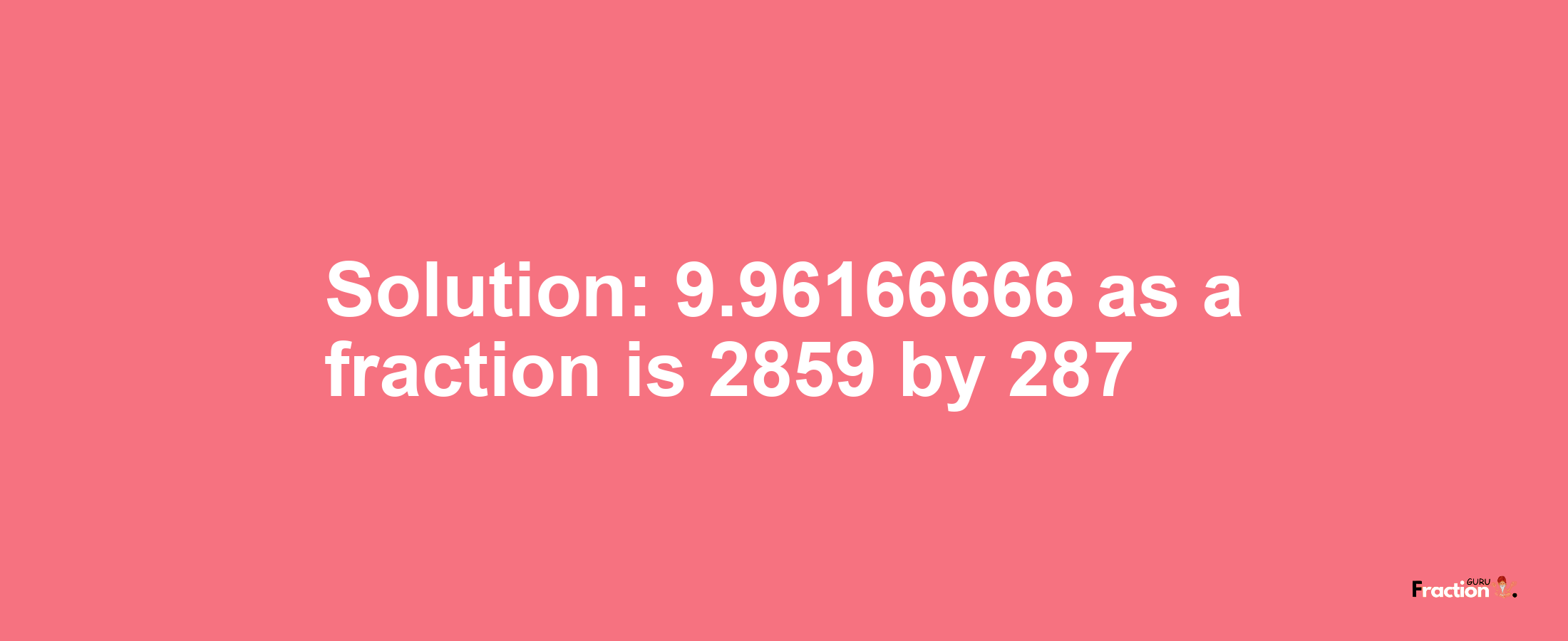 Solution:9.96166666 as a fraction is 2859/287